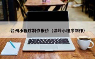 吴忠台州小程序制作报价（温岭小程序制作）