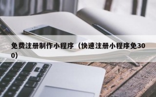 吴忠免费注册制作小程序（快速注册小程序免300）