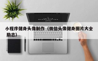 吴忠小程序健身头像制作（微信头像健身图片大全 励志）