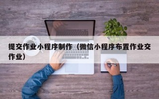 吴忠提交作业小程序制作（微信小程序布置作业交作业）