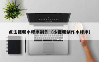 吴忠点击视频小程序制作（小视频制作小程序）