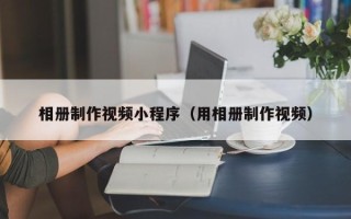 吴忠相册制作视频小程序（用相册制作视频）