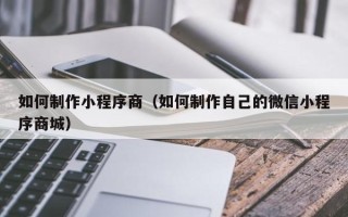 吴忠如何制作小程序商（如何制作自己的微信小程序商城）