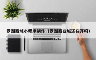 吴忠罗湖商城小程序制作（罗湖商业城还在开吗）