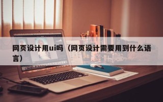 吴忠网页设计用ui吗（网页设计需要用到什么语言）